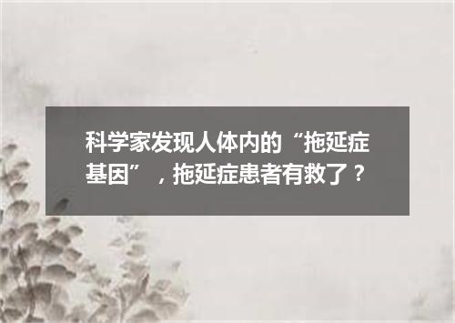 科学家发现人体内的“拖延症基因”,拖延症患者有救了?