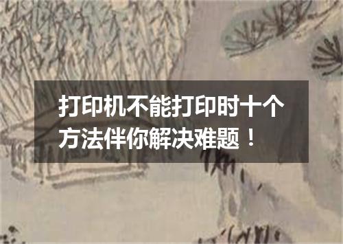 打印机不能打印时十个方法伴你解决难题!