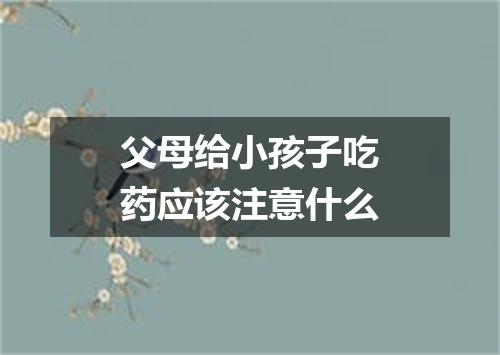 父母给小孩子吃药应该注意什么