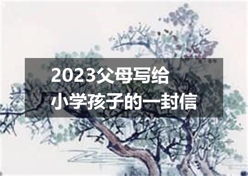 2023父母写给小学孩子的一封信