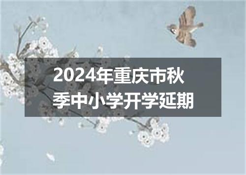 2024年重庆市秋季中小学开学延期