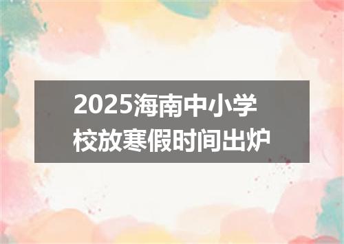 2025海南中小学校放寒假时间出炉