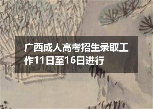 广西成人高考招生录取工作11日至16日进行