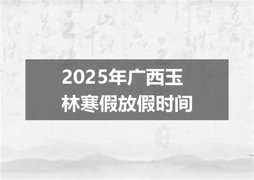 2025年广西玉林寒假放假时间