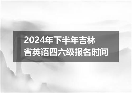 2024年下半年吉林省英语四六级报名时间