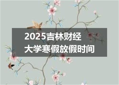 2025吉林财经大学寒假放假时间