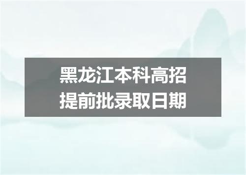 黑龙江本科高招提前批录取日期