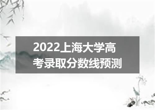 2022上海大学高考录取分数线预测