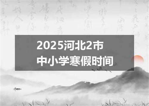 2025河北2市中小学寒假时间