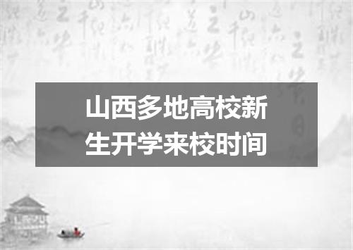 山西多地高校新生开学来校时间
