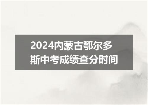 2024内蒙古鄂尔多斯中考成绩查分时间