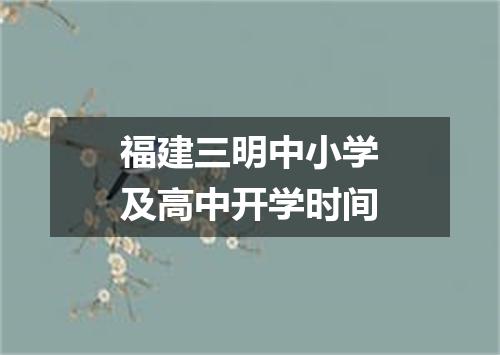 福建三明中小学及高中开学时间
