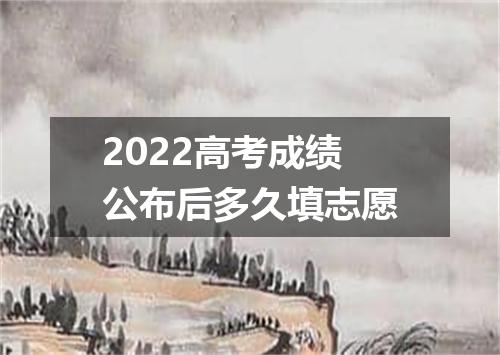 2022高考成绩公布后多久填志愿