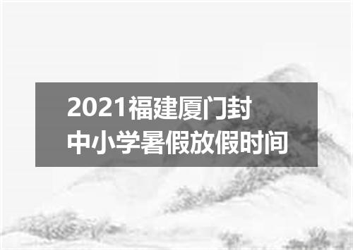 2021福建厦门封中小学暑假放假时间