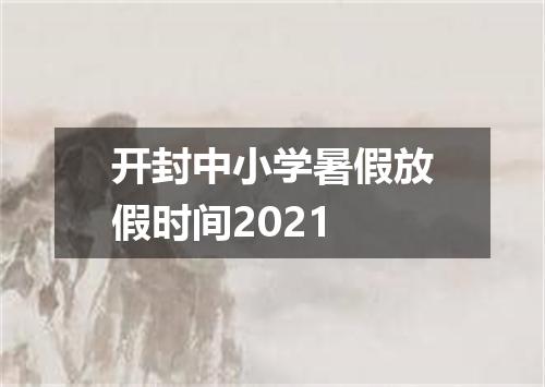 开封中小学暑假放假时间2021