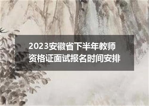 2023安徽省下半年教师资格证面试报名时间安排