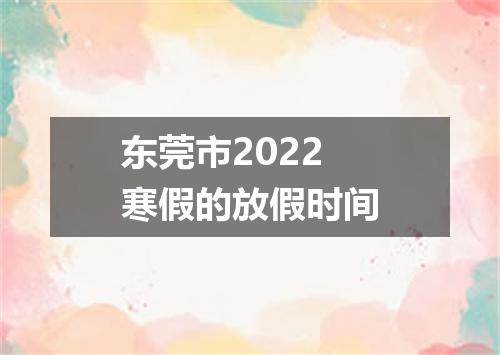 东莞市2022寒假的放假时间