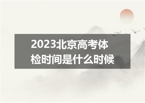 2023北京高考体检时间是什么时候