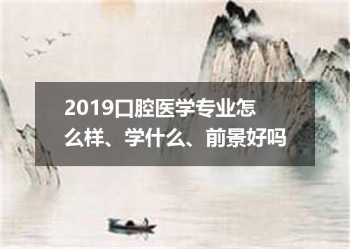 2019口腔医学专业怎么样、学什么、前景好吗