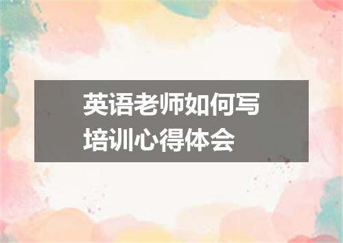 英语老师如何写培训心得体会