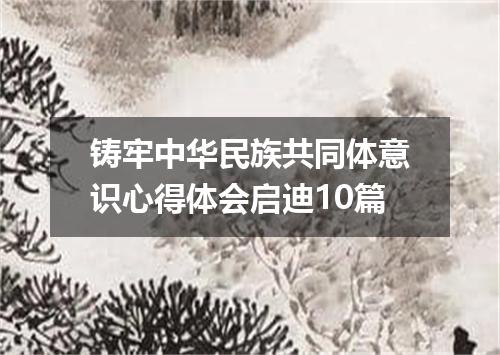 铸牢中华民族共同体意识心得体会启迪10篇