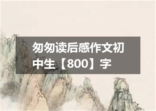 匆匆读后感作文初中生【800】字