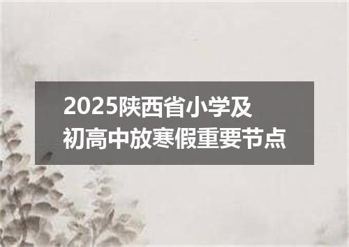2025陕西省小学及初高中放寒假重要节点
