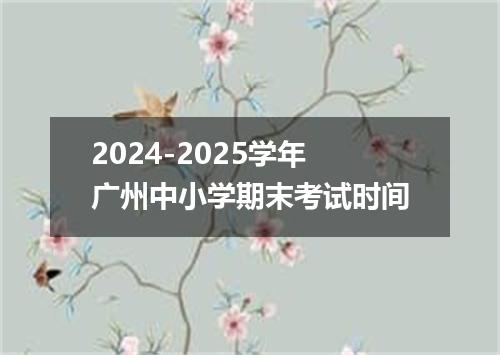 2024-2025学年广州中小学期末考试时间
