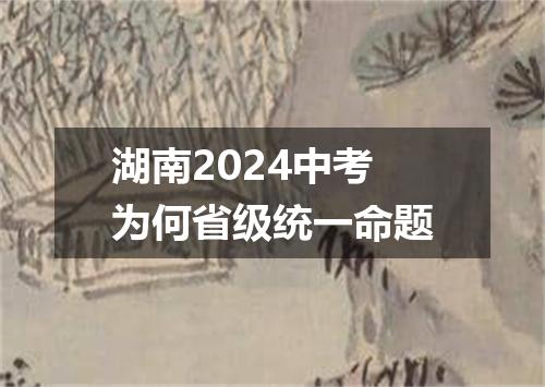 湖南2024中考为何省级统一命题