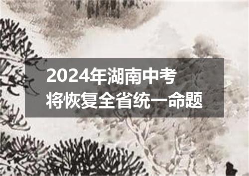 2024年湖南中考将恢复全省统一命题