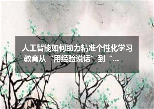 人工智能如何助力精准个性化学习 教育从“用经验说话”到“用数据驱动