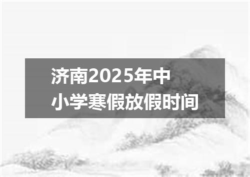 济南2025年中小学寒假放假时间