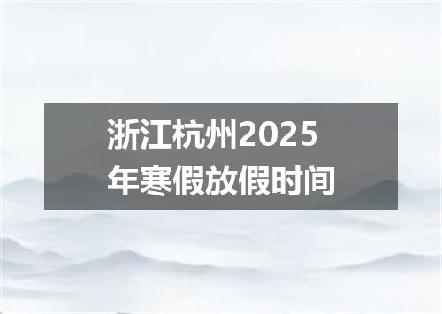 浙江杭州2025年寒假放假时间