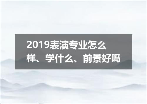 2019表演专业怎么样、学什么、前景好吗
