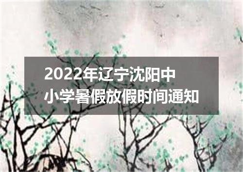 2022年辽宁沈阳中小学暑假放假时间通知