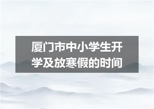 厦门市中小学生开学及放寒假的时间