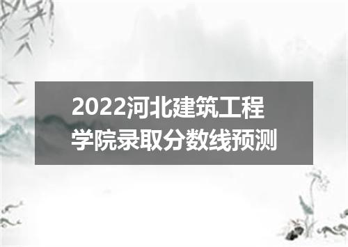 2022河北建筑工程学院录取分数线预测