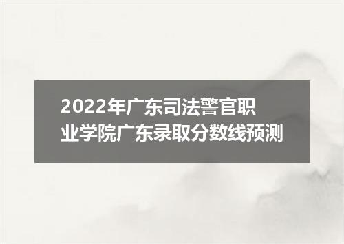 2022年广东司法警官职业学院广东录取分数线预测