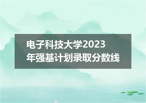 电子科技大学2023年强基计划录取分数线