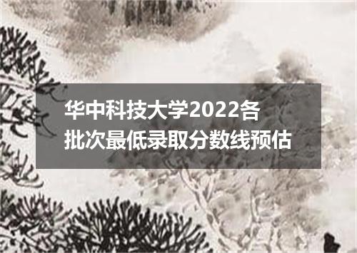 华中科技大学2022各批次最低录取分数线预估