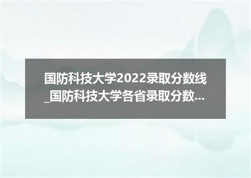 国防科技大学2022录取分数线_国防科技大学各省录取分数线