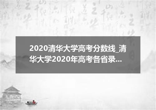 2020清华大学高考分数线_清华大学2020年高考各省录取分数线