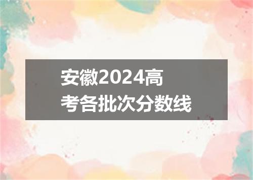 安徽2024高考各批次分数线
