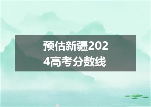 预估新疆2024高考分数线
