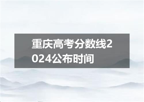 重庆高考分数线2024公布时间