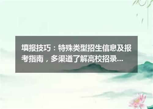 填报技巧：特殊类型招生信息及报考指南，多渠道了解高校招录信息！