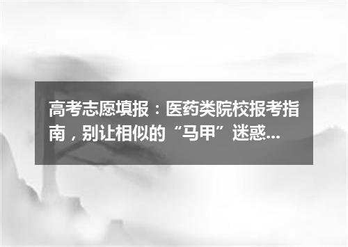 高考志愿填报：医药类院校报考指南，别让相似的“马甲”迷惑了你！