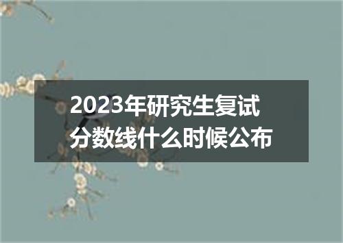2023年研究生复试分数线什么时候公布