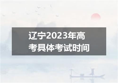 辽宁2023年高考具体考试时间