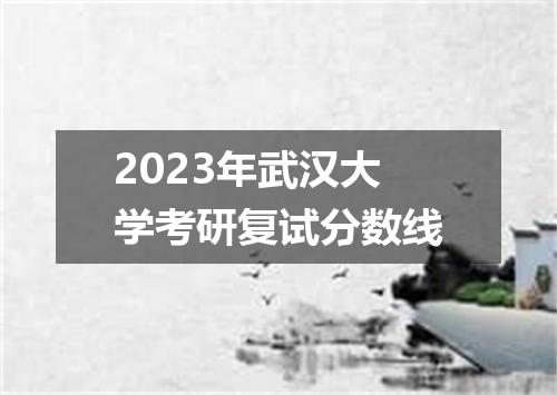 2023年武汉大学考研复试分数线